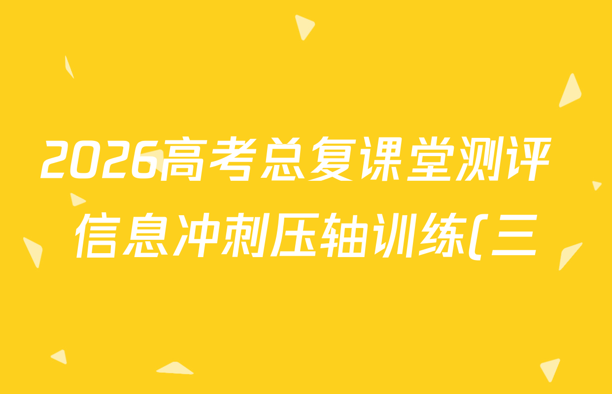 2026高考总复课堂测评 信息冲刺压轴训练(三)3各科答案及试卷(含化学(10) 地理(2) 物理(8)等21份) 2026高考总复课堂测评 信息冲刺压轴训练(三)3各科答案及试卷(含化学(10) 地理(2) 物理(8)等21份)